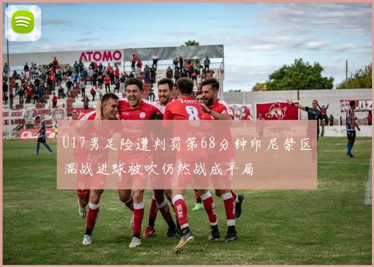 U17男足险遭判罚第68分钟印尼禁区混战进球被吹仍然战成平局