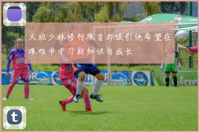 文班少林修行艰苦却吸引他希望在艰难中学习新知识与成长