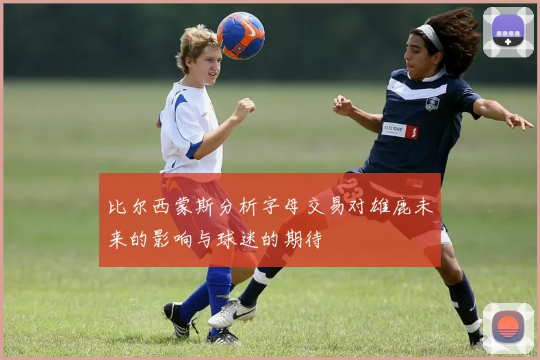 比尔西蒙斯分析字母交易对雄鹿未来的影响与球迷的期待