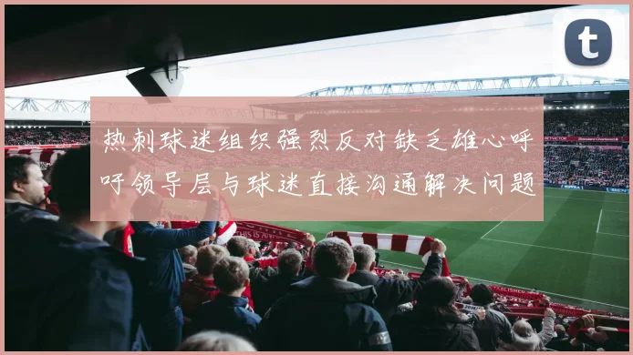 热刺球迷组织强烈反对缺乏雄心呼吁领导层与球迷直接沟通解决问题