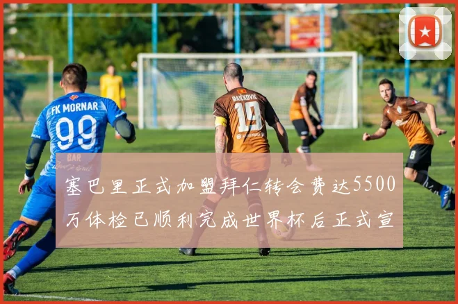 塞巴里正式加盟拜仁转会费达5500万体检已顺利完成世界杯后正式宣布