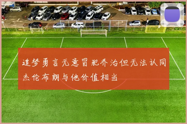 追梦勇言无意冒犯乔治但无法认同杰伦布朗与他价值相当