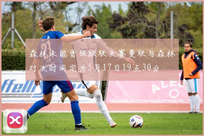 森林未能晋级欧联决赛曼联与森林对决时间定为5月17日19点30分