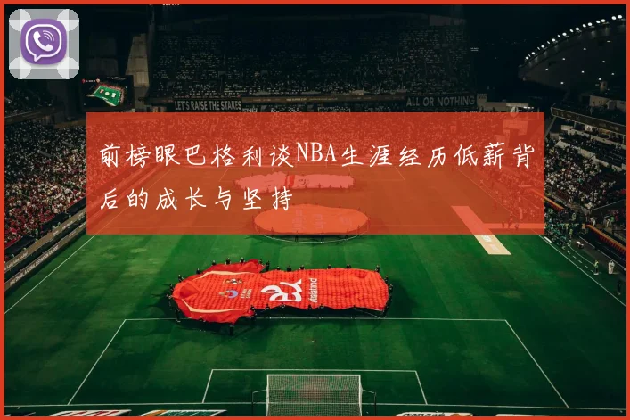 前榜眼巴格利谈NBA生涯经历低薪背后的成长与坚持