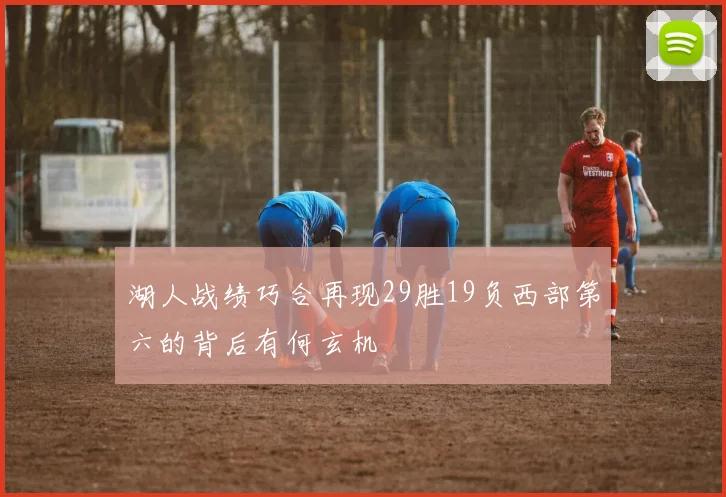 湖人战绩巧合再现29胜19负西部第六的背后有何玄机