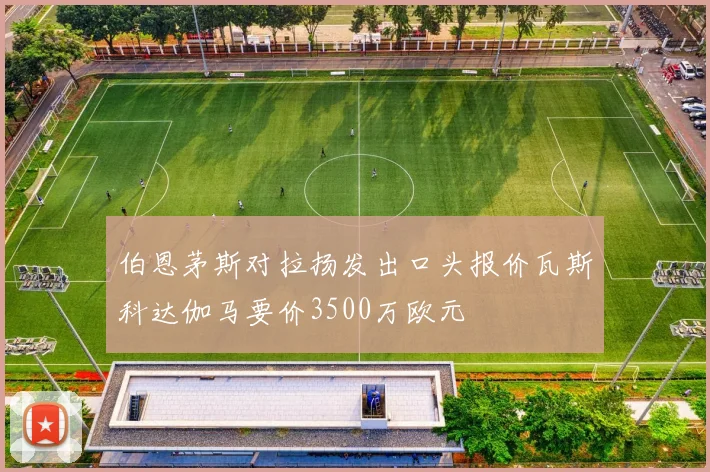 伯恩茅斯对拉扬发出口头报价瓦斯科达伽马要价3500万欧元