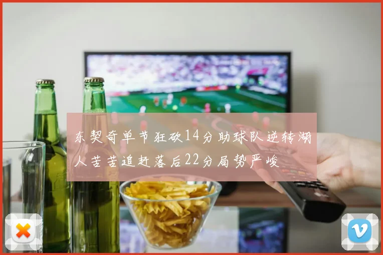 东契奇单节狂砍14分助球队逆转湖人苦苦追赶落后22分局势严峻