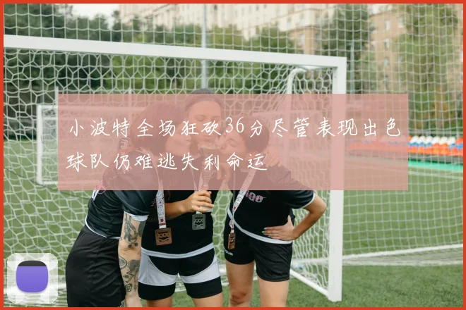 小波特全场狂砍36分尽管表现出色球队仍难逃失利命运