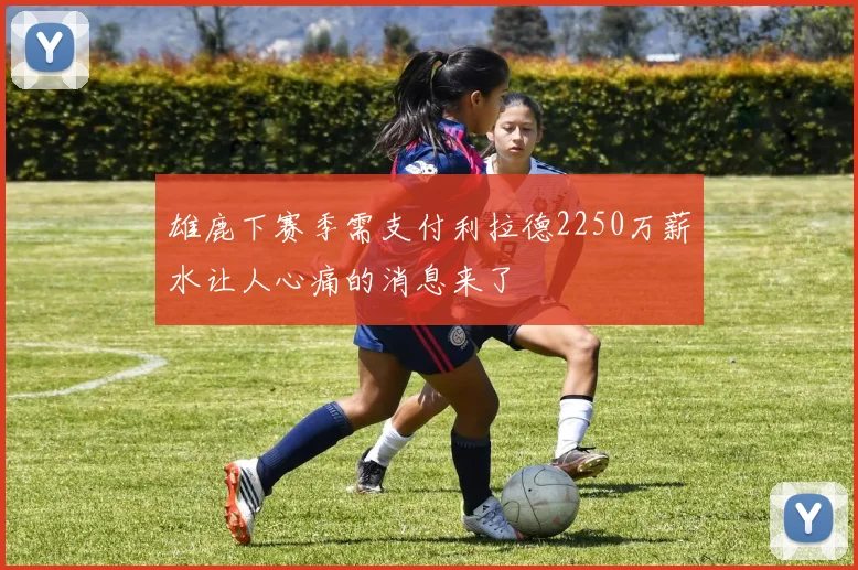 雄鹿下赛季需支付利拉德2250万薪水让人心痛的消息来了