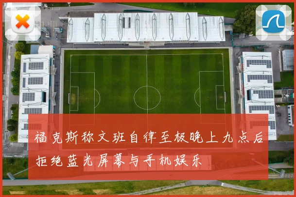 福克斯称文班自律至极晚上九点后拒绝蓝光屏幕与手机娱乐
