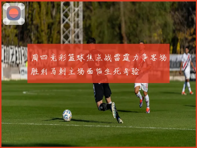 周四竞彩篮球焦点战雷霆力争客场胜利马刺主场面临生死考验