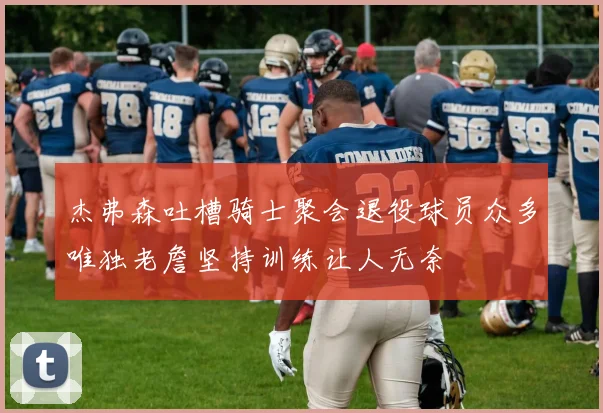 杰弗森吐槽骑士聚会退役球员众多唯独老詹坚持训练让人无奈