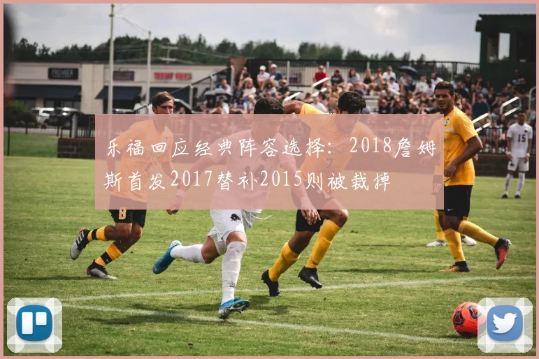 乐福回应经典阵容选择：2018詹姆斯首发2017替补2015则被裁掉