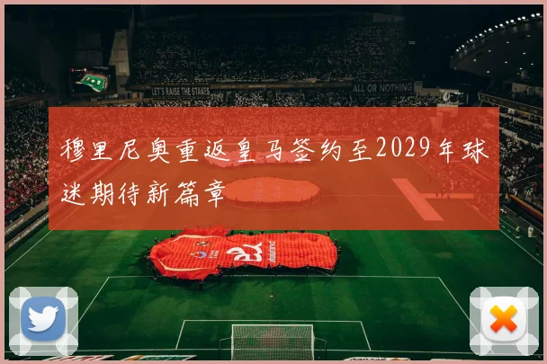 穆里尼奥重返皇马签约至2029年球迷期待新篇章