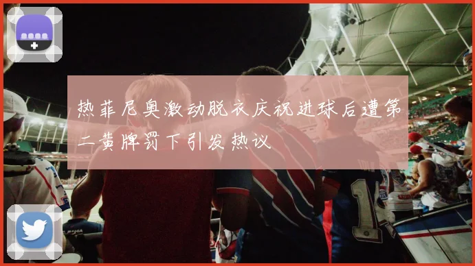 热菲尼奥激动脱衣庆祝进球后遭第二黄牌罚下引发热议