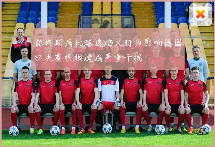 赫内斯痛批球迷焰火行为影响德国杯决赛视线造成严重干扰