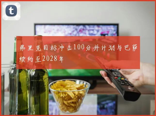弗里克目标冲击100分并计划与巴萨续约至2028年