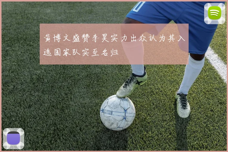 黄博文盛赞李昊实力出众认为其入选国家队实至名归