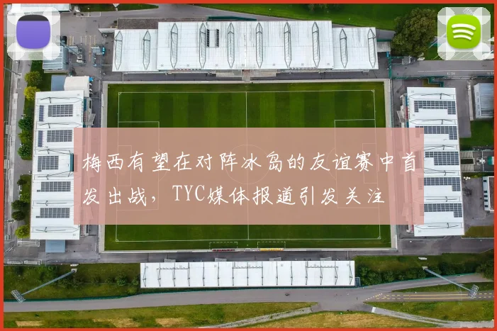 梅西有望在对阵冰岛的友谊赛中首发出战，TYC媒体报道引发关注