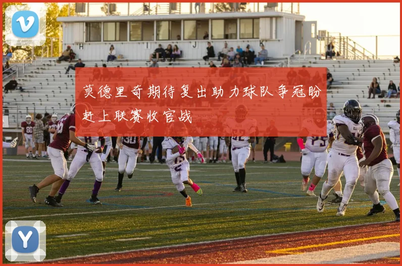 莫德里奇期待复出助力球队争冠盼赶上联赛收官战
