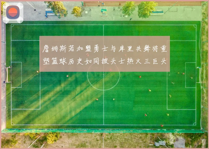 詹姆斯若加盟勇士与库里共舞将重塑篮球历史如同披头士热火三巨头再现