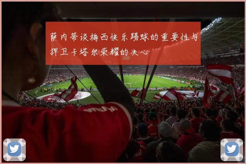萨内蒂谈梅西快乐踢球的重要性与捍卫卡塔尔荣耀的决心