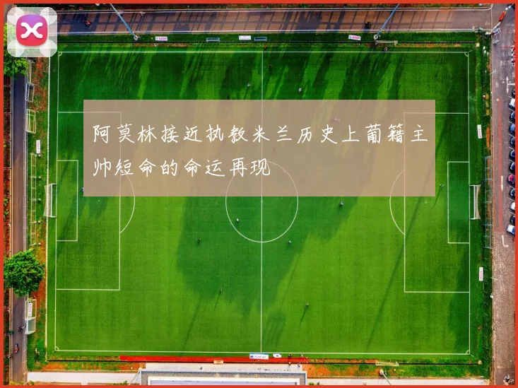 阿莫林接近执教米兰历史上葡籍主帅短命的命运再现