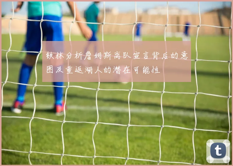 铁林分析詹姆斯离队宣言背后的意图及重返湖人的潜在可能性