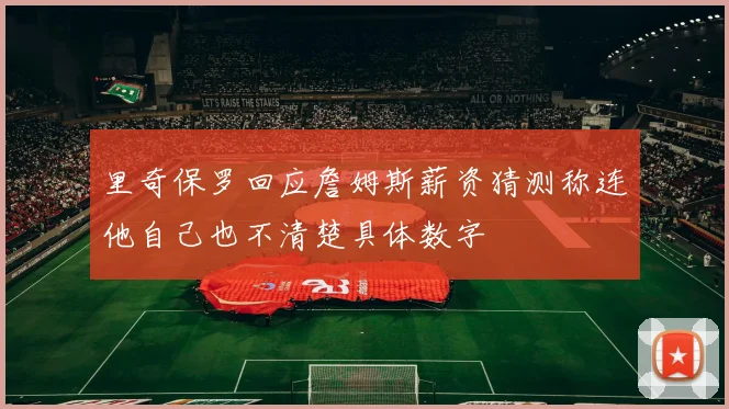 里奇保罗回应詹姆斯薪资猜测称连他自己也不清楚具体数字