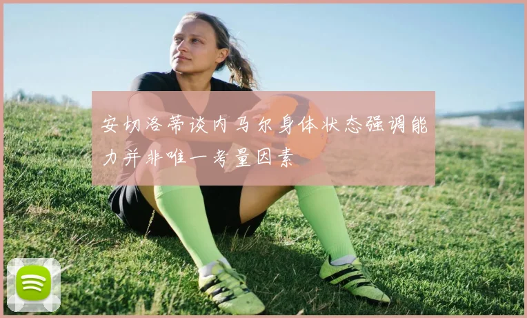 安切洛蒂谈内马尔身体状态强调能力并非唯一考量因素