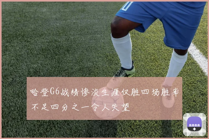 哈登G6战绩惨淡生涯仅胜四场胜率不足四分之一令人失望