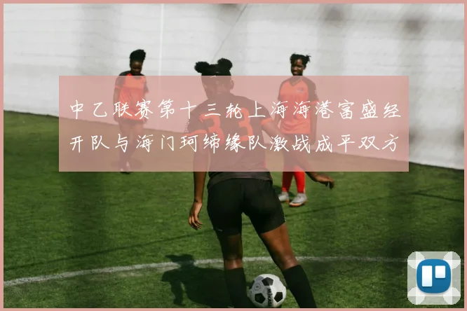 中乙联赛第十三轮上海海港富盛经开队与海门珂缔缘队激战成平双方各取一分
