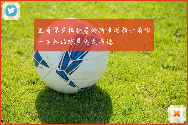 里奇保罗揭秘詹姆斯重返骑士前唯一告知的球员竟是韦德