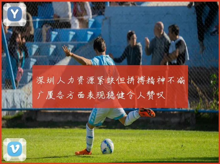 深圳人力资源紧缺但拼搏精神不减广厦各方面表现稳健令人赞叹