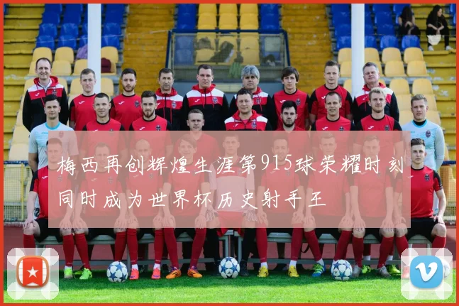 梅西再创辉煌生涯第915球荣耀时刻同时成为世界杯历史射手王