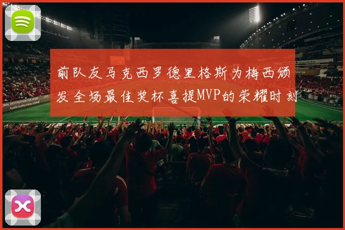 前队友马克西罗德里格斯为梅西颁发全场最佳奖杯喜提MVP的荣耀时刻