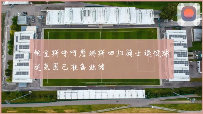 帕金斯呼吁詹姆斯回归骑士退役球迷氛围已准备就绪