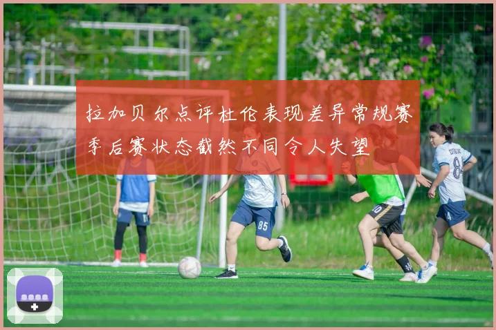 拉加贝尔点评杜伦表现差异常规赛季后赛状态截然不同令人失望
