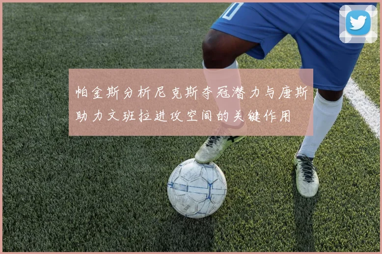帕金斯分析尼克斯夺冠潜力与唐斯助力文班拉进攻空间的关键作用