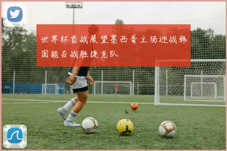 世界杯首战展望墨西哥主场迎战韩国能否战胜捷克队