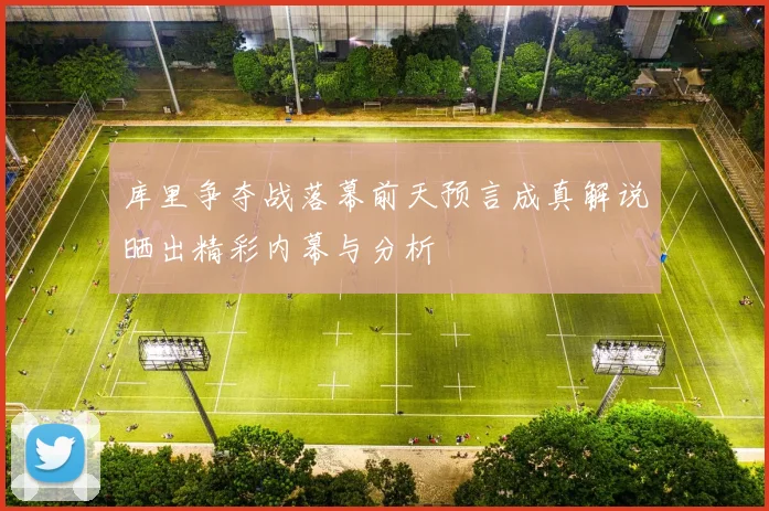 库里争夺战落幕前天预言成真解说晒出精彩内幕与分析